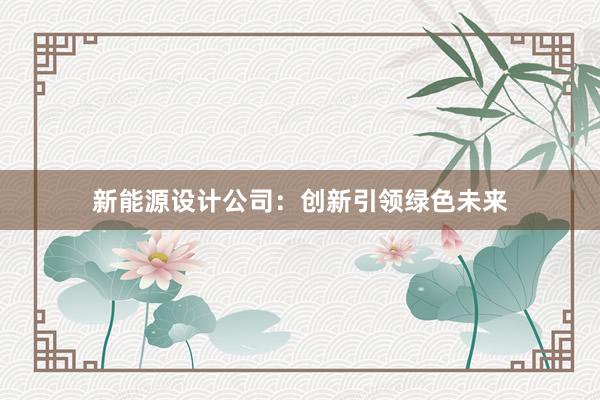 新能源设计公司：创新引领绿色未来