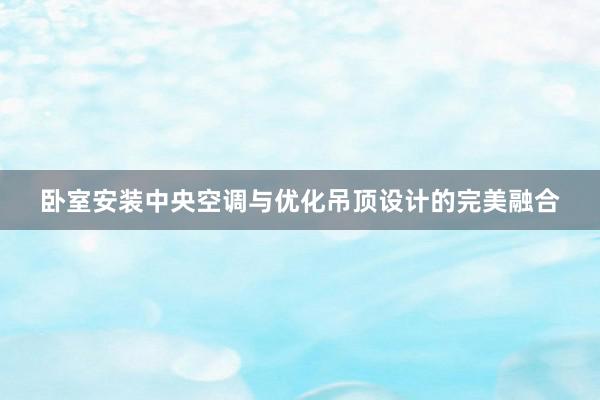 卧室安装中央空调与优化吊顶设计的完美融合