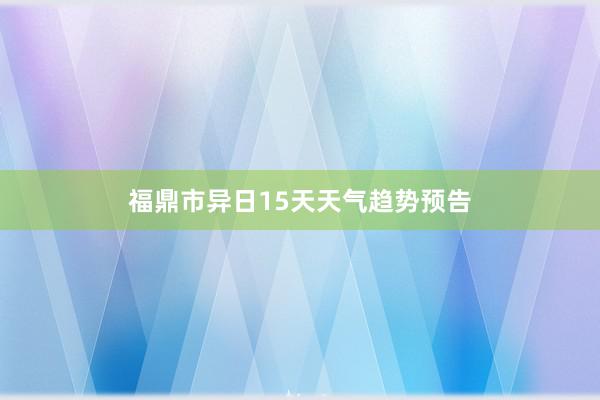 福鼎市异日15天天气趋势预告